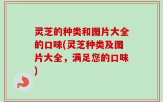 灵芝的种类和图片大全的口味(灵芝种类及图片大全，满足您的口味)
