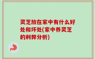 灵芝放在家中有什么好处和坏处(家中养灵芝的利弊分析)