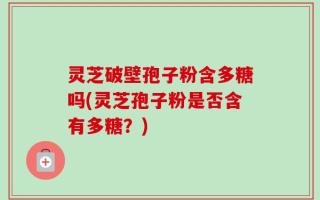 灵芝破壁孢子粉含多糖吗(灵芝孢子粉是否含有多糖？)