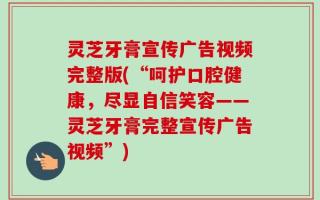 灵芝牙膏宣传广告视频完整版(“呵护口腔健康，尽显自信笑容——灵芝牙膏完整宣传广告视频”)
