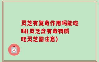 灵芝有复毒作用吗能吃吗(灵芝含有毒物质 吃灵芝需注意)