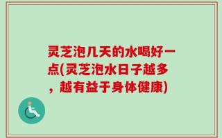 灵芝泡几天的水喝好一点(灵芝泡水日子越多，越有益于身体健康)