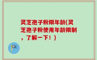 灵芝孢子粉限年龄(灵芝孢子粉使用年龄限制，了解一下！)