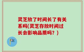 灵芝放了时间长了有关系吗(灵芝存放时间过长会影响品质吗？)