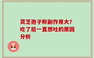 灵芝孢子粉副作用大？吃了后一直想吐的原因分析