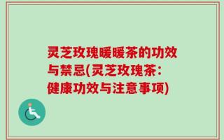 灵芝玫瑰暖暖茶的功效与禁忌(灵芝玫瑰茶：健康功效与注意事项)