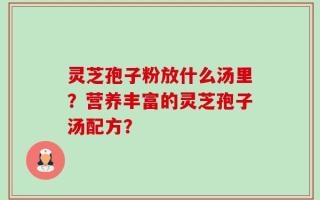 灵芝孢子粉放什么汤里？营养丰富的灵芝孢子汤配方？