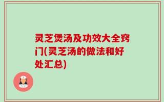 灵芝煲汤及功效大全窍门(灵芝汤的做法和好处汇总)