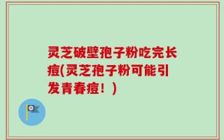 灵芝破壁孢子粉吃完长痘(灵芝孢子粉可能引发青春痘！)