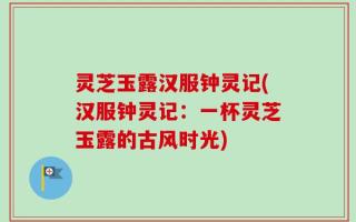 灵芝玉露汉服钟灵记(汉服钟灵记：一杯灵芝玉露的古风时光)