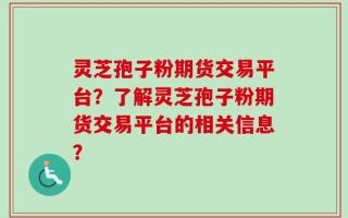 灵芝孢子粉期货交易平台？了解灵芝孢子粉期货交易平台的相关信息？