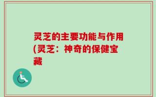 灵芝的主要功能与作用(灵芝：神奇的保健宝藏