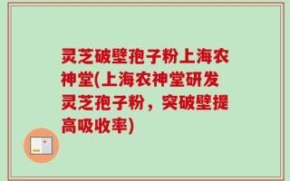 灵芝破壁孢子粉上海农神堂(上海农神堂研发灵芝孢子粉，突破壁提高吸收率)