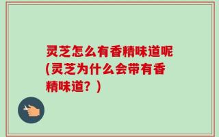 灵芝怎么有香精味道呢(灵芝为什么会带有香精味道？)
