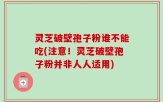 灵芝破壁孢子粉谁不能吃(注意！灵芝破壁孢子粉并非人人适用)