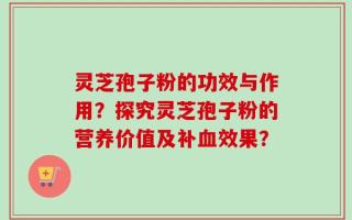 灵芝孢子粉的功效与作用？探究灵芝孢子粉的营养价值及补血效果？