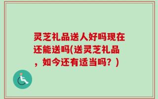 灵芝礼品送人好吗现在还能送吗(送灵芝礼品，如今还有适当吗？)