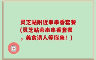 灵芝站附近串串香套餐(灵芝站旁串串香套餐，美食诱人等你来！)