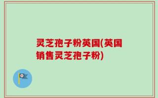 灵芝孢子粉英国(英国销售灵芝孢子粉)