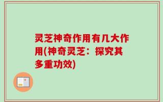 灵芝神奇作用有几大作用(神奇灵芝：探究其多重功效)