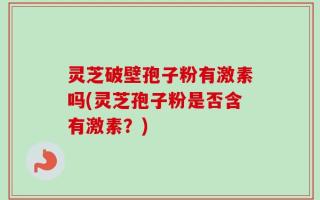 灵芝破壁孢子粉有激素吗(灵芝孢子粉是否含有激素？)