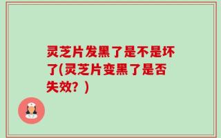 灵芝片发黑了是不是坏了(灵芝片变黑了是否失效？)