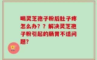喝灵芝孢子粉后肚子疼怎么办？？解决灵芝孢子粉引起的肠胃不适问题？