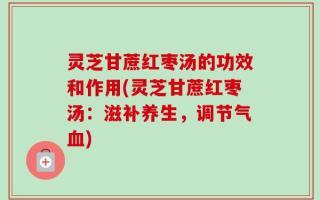 灵芝甘蔗红枣汤的功效和作用(灵芝甘蔗红枣汤：滋补养生，调节气血)