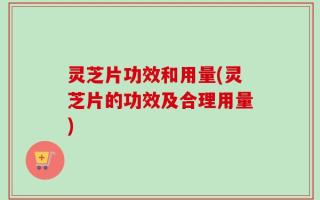 灵芝片功效和用量(灵芝片的功效及合理用量)