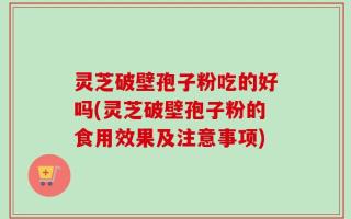 灵芝破壁孢子粉吃的好吗(灵芝破壁孢子粉的食用效果及注意事项)