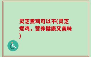 灵芝煮鸡可以不(灵芝煮鸡，营养健康又美味)