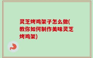 灵芝烤鸡架子怎么做(教你如何制作美味灵芝烤鸡架)