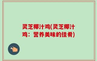 灵芝椰汁鸡(灵芝椰汁鸡：营养美味的佳肴)