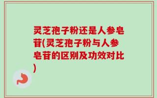 灵芝孢子粉还是人参皂苷(灵芝孢子粉与人参皂苷的区别及功效对比)