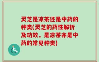 灵芝是凉茶还是中药的种类(灵芝的药性解析及功效，是凉茶亦是中药的常见种类)