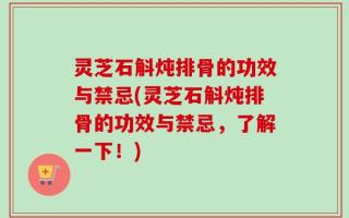 灵芝石斛炖排骨的功效与禁忌(灵芝石斛炖排骨的功效与禁忌，了解一下！)