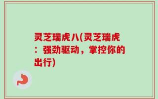 灵芝瑞虎八(灵芝瑞虎：强劲驱动，掌控你的出行)