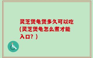 灵芝煲龟煲多久可以吃(灵芝煲龟怎么煮才能入口？)