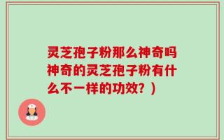 灵芝孢子粉那么神奇吗神奇的灵芝孢子粉有什么不一样的功效？)