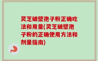 灵芝破壁孢子粉正确吃法和用量(灵芝破壁孢子粉的正确使用方法和剂量指南)