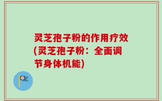 灵芝孢子粉的作用疗效(灵芝孢子粉：全面调节身体机能)