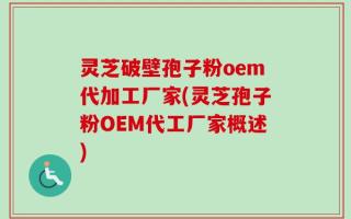 灵芝破壁孢子粉oem代加工厂家(灵芝孢子粉OEM代工厂家概述)