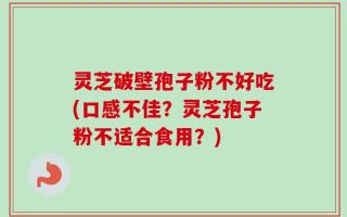 灵芝破壁孢子粉不好吃(口感不佳？灵芝孢子粉不适合食用？)