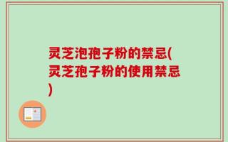 灵芝泡孢子粉的禁忌(灵芝孢子粉的使用禁忌)