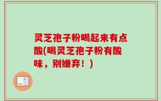 灵芝孢子粉喝起来有点酸(喝灵芝孢子粉有酸味，别嫌弃！)