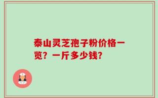 泰山灵芝孢子粉价格一览？一斤多少钱？