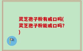 灵芝孢子粉有戒口吗(灵芝孢子粉能戒口吗？)