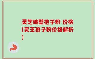 灵芝破壁孢子粉 价格(灵芝孢子粉价格解析)