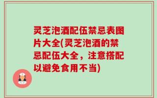 灵芝泡酒配伍禁忌表图片大全(灵芝泡酒的禁忌配伍大全，注意搭配以避免食用不当)
