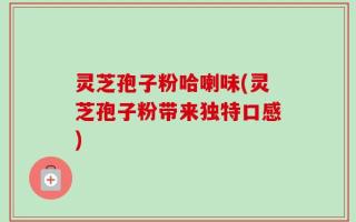 灵芝孢子粉哈喇味(灵芝孢子粉带来独特口感)